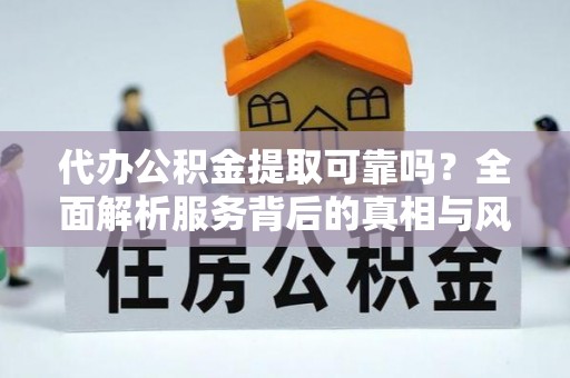 扶沟代办公积金提取可靠吗？全面解析服务背后的真相与风险