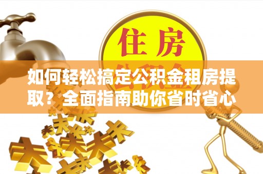 扶沟如何轻松搞定公积金租房提取？全面指南助你省时省心
