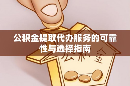扶沟公积金提取代办服务的可靠性与选择指南
