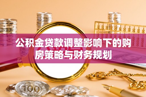 扶沟公积金贷款调整影响下的购房策略与财务规划