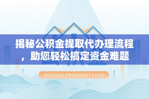 扶沟揭秘公积金提取代办理流程，助您轻松搞定资金难题