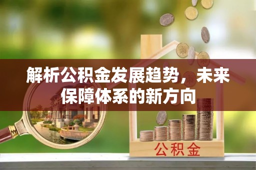 扶沟解析公积金发展趋势，未来保障体系的新方向