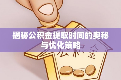 扶沟揭秘公积金提取时间的奥秘与优化策略