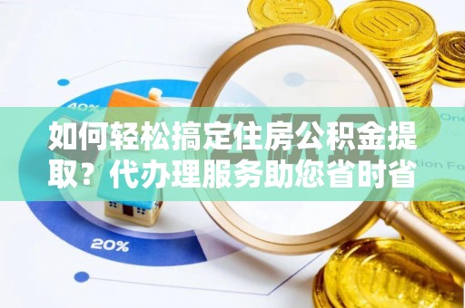 扶沟如何轻松搞定住房公积金提取？代办理服务助您省时省力