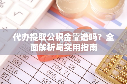 扶沟代办提取公积金靠谱吗？全面解析与实用指南