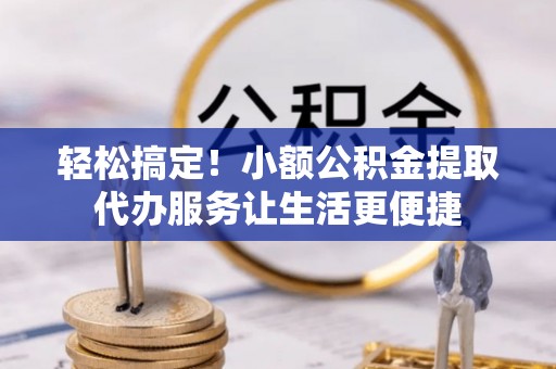 扶沟轻松搞定！小额公积金提取代办服务让生活更便捷