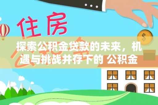 扶沟探索公积金贷款的未来，机遇与挑战并存下的 公积金贷款风险防控