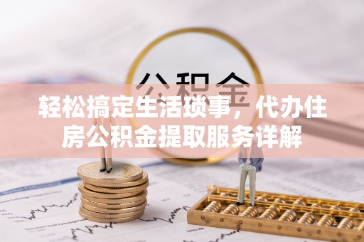 扶沟轻松搞定生活琐事，代办住房公积金提取服务详解