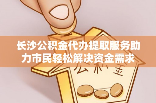 扶沟长沙公积金代办提取服务助力市民轻松解决资金需求