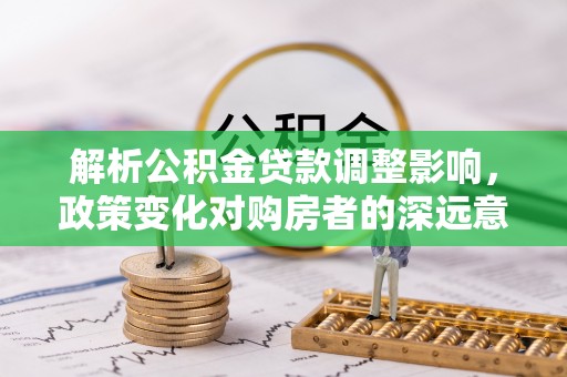 扶沟解析公积金贷款调整影响，政策变化对购房者的深远意义