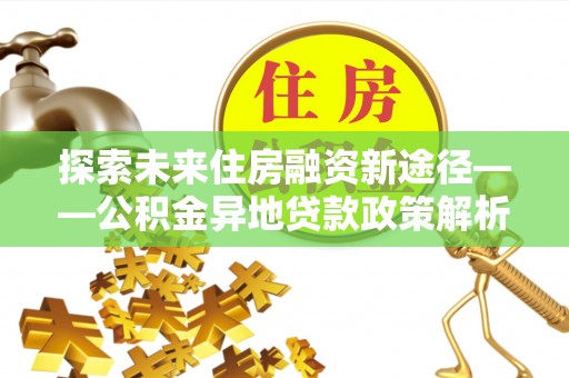 扶沟探索未来住房融资新途径——公积金异地贷款政策解析与实践