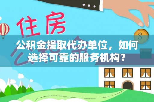 扶沟公积金提取代办单位，如何选择可靠的服务机构？