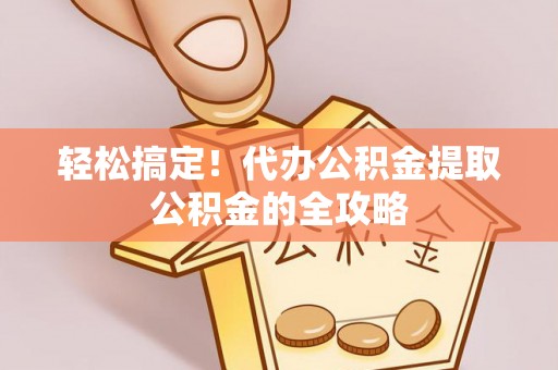 扶沟轻松搞定！代办公积金提取公积金的全攻略
