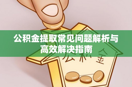 扶沟公积金提取常见问题解析与高效解决指南
