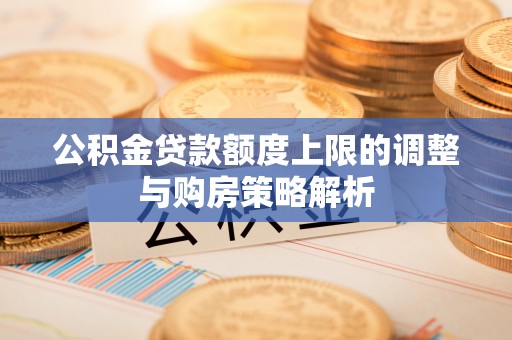 扶沟公积金贷款额度上限的调整与购房策略解析