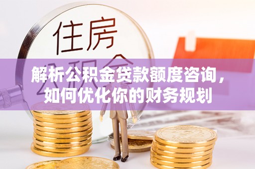 扶沟解析公积金贷款额度咨询，如何优化你的财务规划