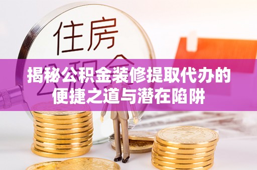 扶沟揭秘公积金装修提取代办的便捷之道与潜在陷阱