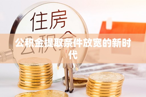 扶沟公积金提取条件放宽的新时代