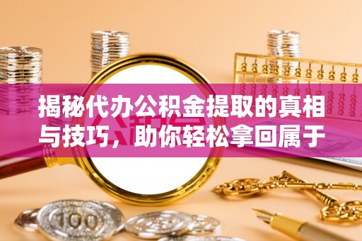扶沟揭秘代办公积金提取的真相与技巧，助你轻松拿回属于你的钱
