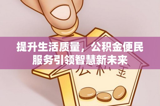 扶沟提升生活质量，公积金便民服务引领智慧新未来