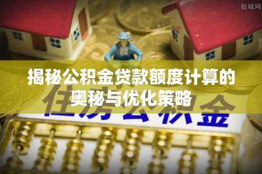 扶沟揭秘公积金贷款额度计算的奥秘与优化策略