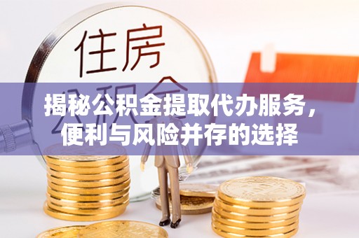 扶沟揭秘公积金提取代办服务，便利与风险并存的选择