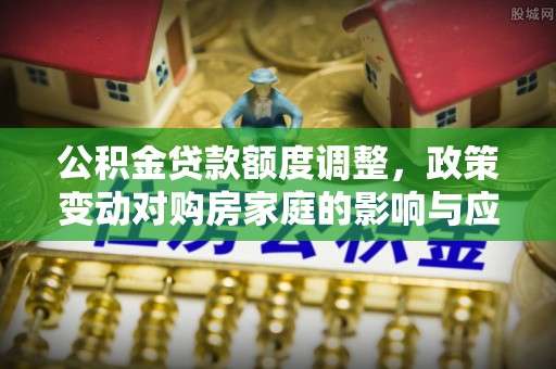 扶沟公积金贷款额度调整，政策变动对购房家庭的影响与应对策略