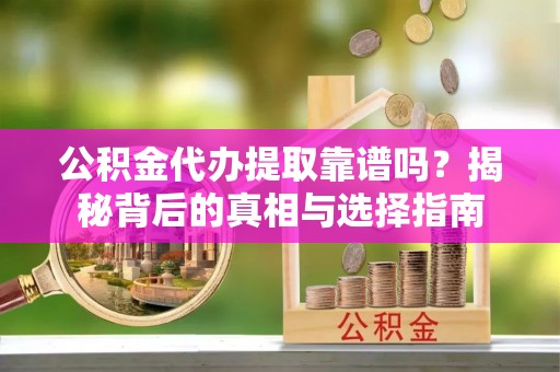 扶沟公积金代办提取靠谱吗？揭秘背后的真相与选择指南