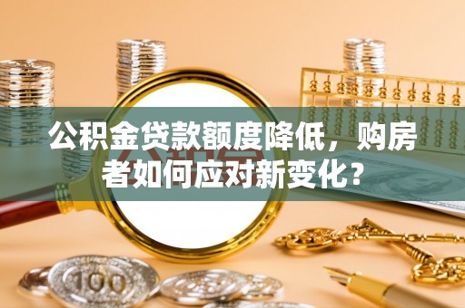 扶沟公积金贷款额度降低，购房者如何应对新变化？