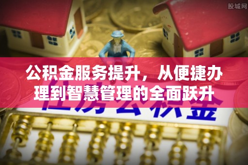 扶沟公积金服务提升，从便捷办理到智慧管理的全面跃升