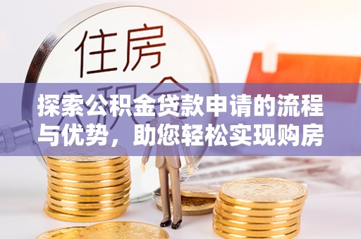 扶沟探索公积金贷款申请的流程与优势，助您轻松实现购房梦想