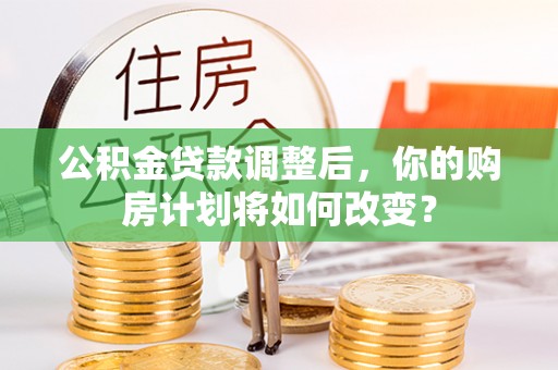 扶沟公积金贷款调整后，你的购房计划将如何改变？