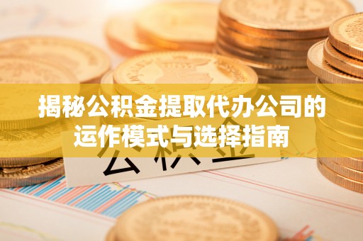 扶沟揭秘公积金提取代办公司的运作模式与选择指南
