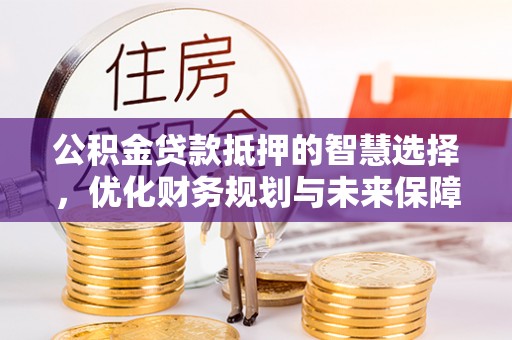 扶沟公积金贷款抵押的智慧选择，优化财务规划与未来保障