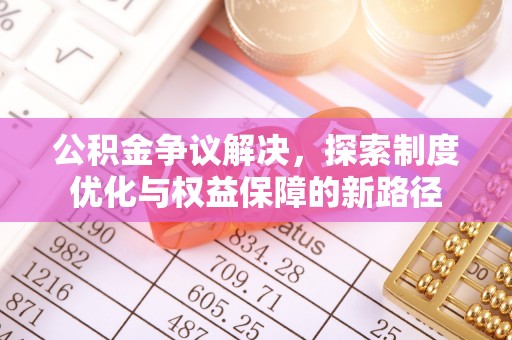 扶沟公积金争议解决，探索制度优化与权益保障的新路径