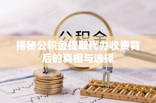 扶沟揭秘公积金提取代办收费背后的真相与选择