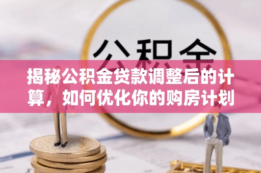 扶沟揭秘公积金贷款调整后的计算，如何优化你的购房计划