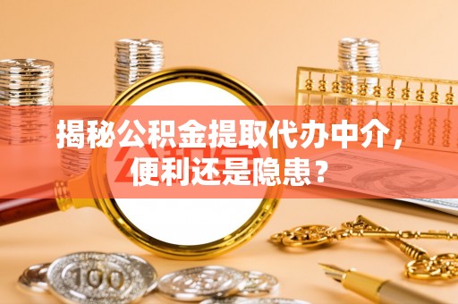 扶沟揭秘公积金提取代办中介，便利还是隐患？
