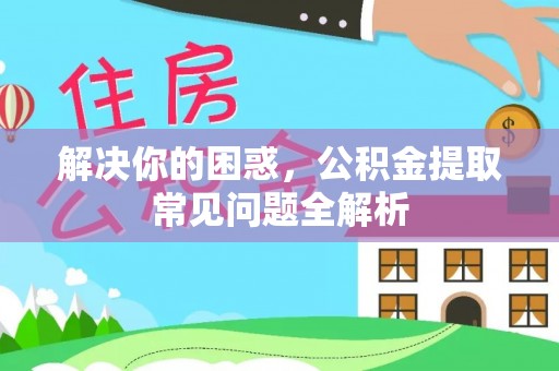 扶沟解决你的困惑，公积金提取常见问题全解析