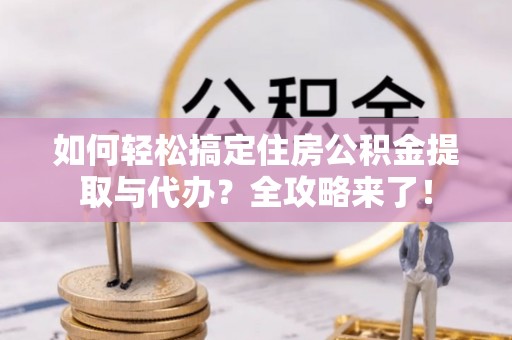 扶沟如何轻松搞定住房公积金提取与代办？全攻略来了！