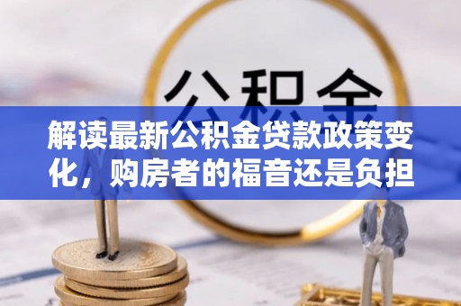 扶沟解读最新公积金贷款政策变化，购房者的福音还是负担？