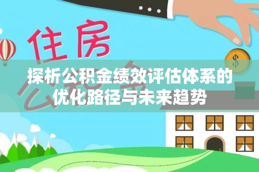 扶沟探析公积金绩效评估体系的优化路径与未来趋势