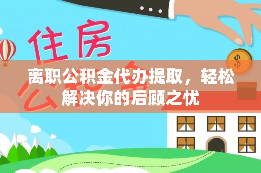 扶沟离职公积金代办提取，轻松解决你的后顾之忧