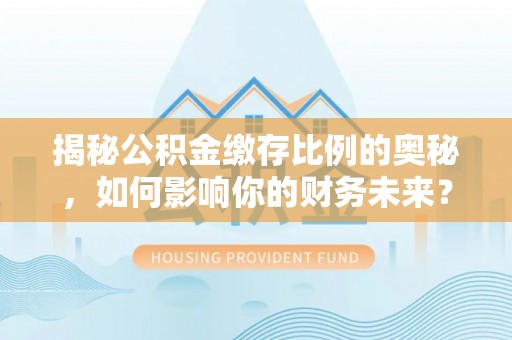 扶沟揭秘公积金缴存比例的奥秘，如何影响你的财务未来？