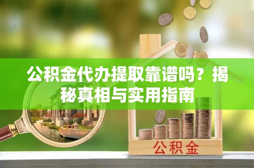 扶沟公积金代办提取靠谱吗？揭秘真相与实用指南