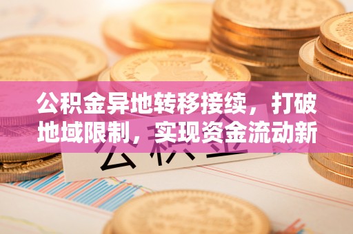 扶沟公积金异地转移接续，打破地域限制，实现资金流动新纪元