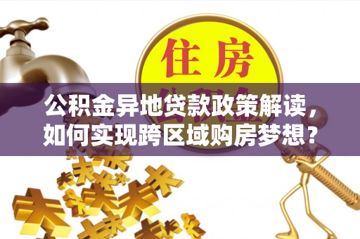 扶沟公积金异地贷款政策解读，如何实现跨区域购房梦想？