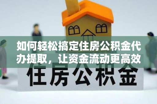 扶沟如何轻松搞定住房公积金代办提取，让资金流动更高效