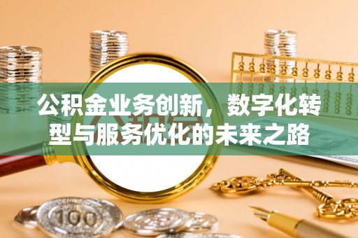 扶沟公积金业务创新，数字化转型与服务优化的未来之路