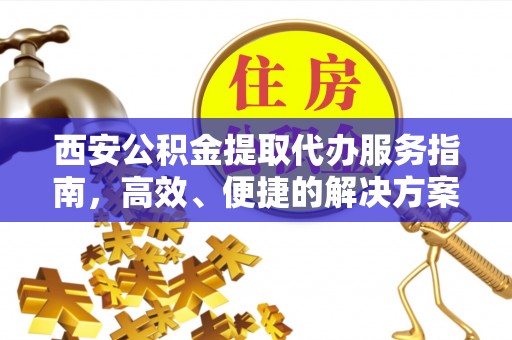 扶沟西安公积金提取代办服务指南，高效、便捷的解决方案